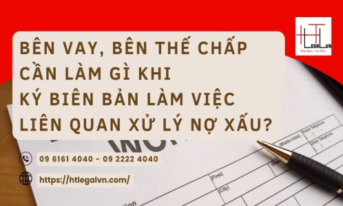 BÊN VAY, BÊN THẾ CẦN LÀM GÌ KHI KÝ BIÊN BẢN LÀM VIỆC LIÊN QUAN ĐẾN XỬ LÝ NỢ XẤU? (CÔNG TY LUẬT UY TÍN QUẬN BÌNH THẠNH, TÂN BÌNH TP. HCM)